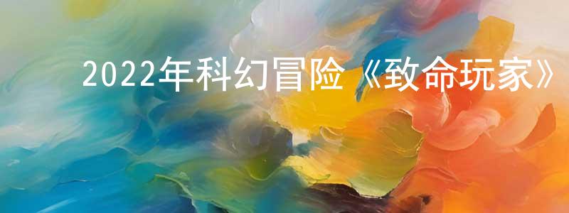 陈茂志的动漫综艺大全,2022年科幻冒险《致命玩家》HD国语中字迅雷下载_电影天堂